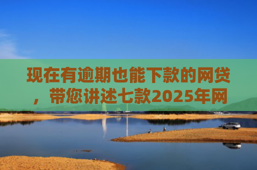 现在有逾期也能下款的网贷，带您讲述七款2025年网贷下款口子