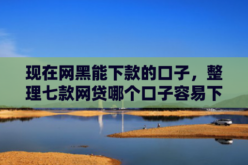 现在网黑能下款的口子，整理七款网贷哪个口子容易下款