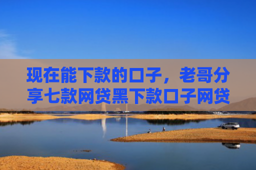 现在能下款的口子，老哥分享七款网贷黑下款口子网贷之家