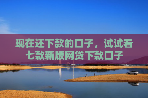 现在还下款的口子，试试看七款新版网贷下款口子