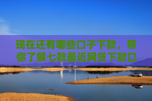 现在还有哪些口子下款，带你了解七款最近网贷下款口子