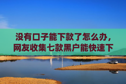 没有口子能下款了怎么办，网友收集七款黑户能快速下款的小额贷款app