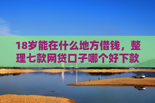 18岁能在什么地方借钱，整理七款网贷口子哪个好下款啊