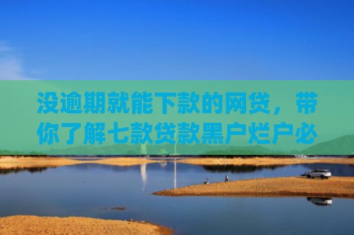 没逾期就能下款的网贷，带你了解七款贷款黑户烂户必过秒下款app