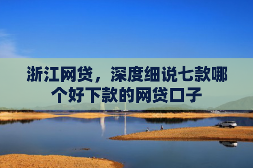 浙江网贷，深度细说七款哪个好下款的网贷口子