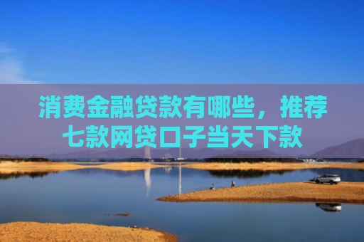 消费金融贷款有哪些，推荐七款网贷口子当天下款