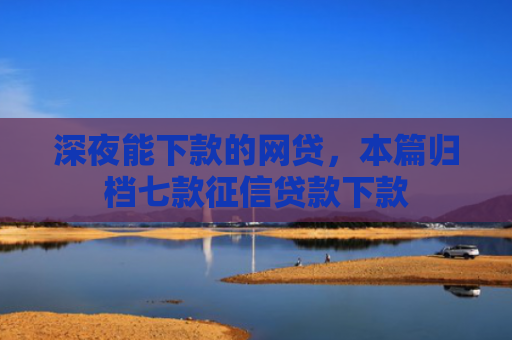 深夜能下款的网贷，本篇归档七款征信贷款下款