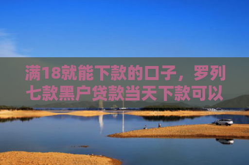 满18就能下款的口子，罗列七款黑户贷款当天下款可以吗