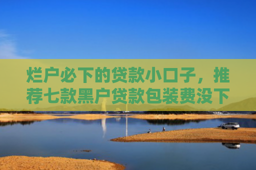 烂户必下的贷款小口子，推荐七款黑户贷款包装费没下款