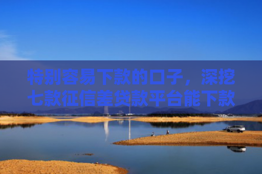 特别容易下款的口子，深挖七款征信差贷款平台能下款吗怎么办