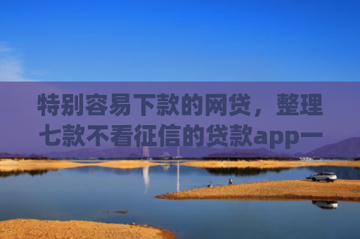 特别容易下款的网贷，整理七款不看征信的贷款app一定能下款