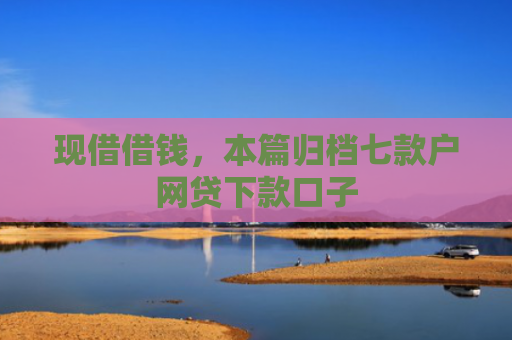 现借借钱，本篇归档七款户网贷下款口子