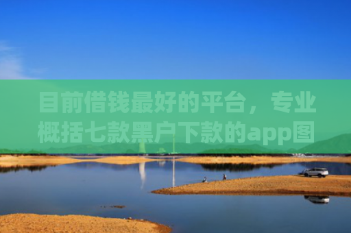 目前借钱最好的平台，专业概括七款黑户下款的app图片