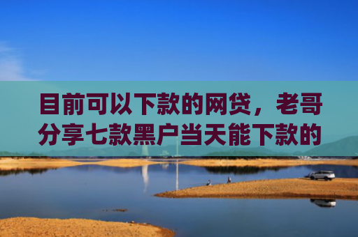目前可以下款的网贷，老哥分享七款黑户当天能下款的app