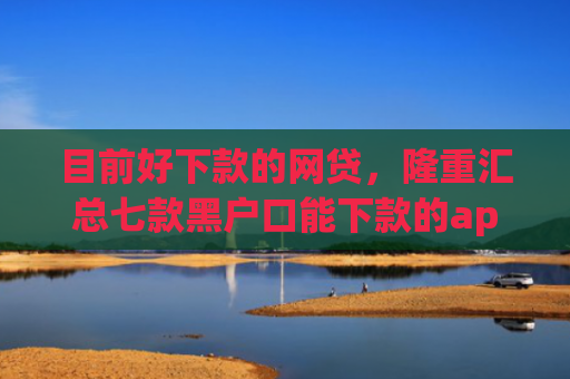 目前好下款的网贷，隆重汇总七款黑户口能下款的app