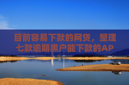 目前容易下款的网贷，整理七款逾期黑户能下款的APP