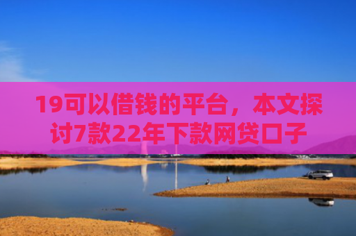 19可以借钱的平台，本文探讨7款22年下款网贷口子