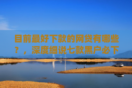 目前最好下款的网贷有哪些？，深度细说七款黑户必下款的贷款app