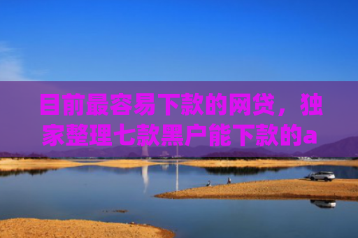目前最容易下款的网贷，独家整理七款黑户能下款的app五千