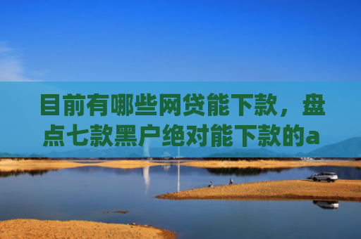 目前有哪些网贷能下款，盘点七款黑户绝对能下款的app