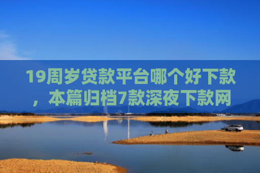 19周岁贷款平台哪个好下款，本篇归档7款深夜下款网贷口子