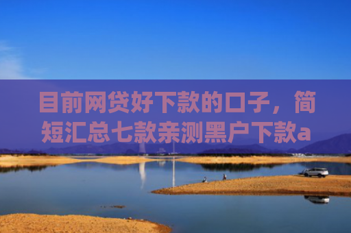 目前网贷好下款的口子，简短汇总七款亲测黑户下款app