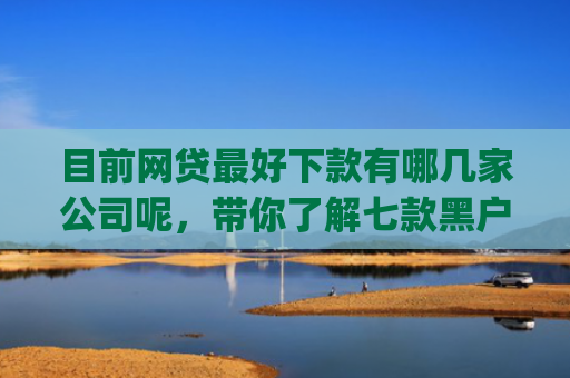 目前网贷最好下款有哪几家公司呢，带你了解七款黑户在逾期能下款app