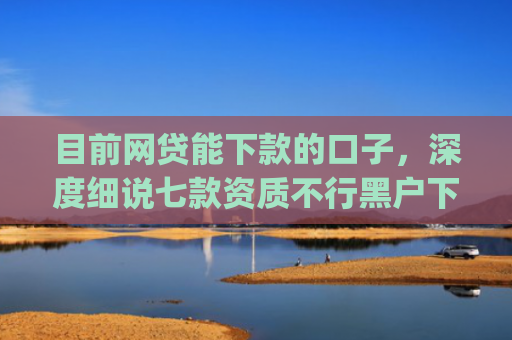 目前网贷能下款的口子，深度细说七款资质不行黑户下款app