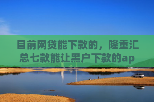 目前网贷能下款的，隆重汇总七款能让黑户下款的app