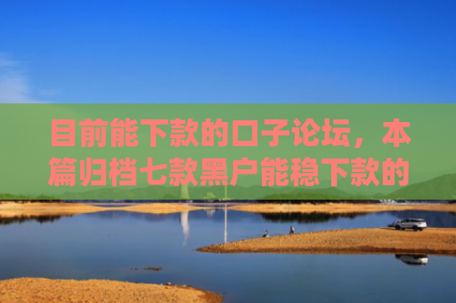 目前能下款的口子论坛，本篇归档七款黑户能稳下款的app