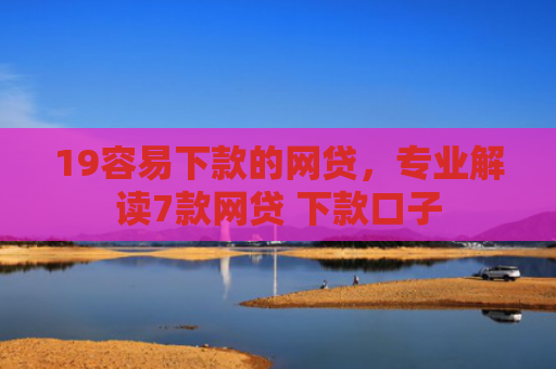 19容易下款的网贷，专业解读7款网贷 下款口子