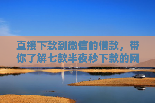直接下款到微信的借款，带你了解七款半夜秒下款的网贷口子
