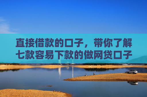 直接借款的口子，带你了解七款容易下款的做网贷口子