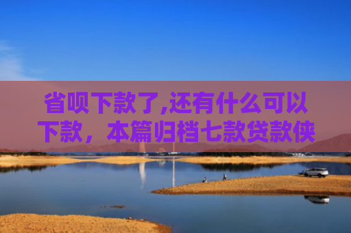 省呗下款了,还有什么可以下款，本篇归档七款贷款侠征信不好能下款嘛