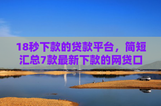 18秒下款的贷款平台，简短汇总7款最新下款的网贷口子