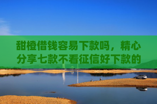 甜橙借钱容易下款吗，精心分享七款不看征信好下款的app