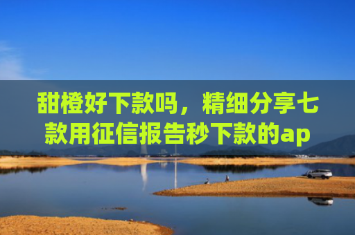 甜橙好下款吗，精细分享七款用征信报告秒下款的app
