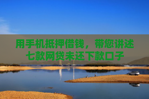 用手机抵押借钱，带您讲述七款网贷未还下款口子