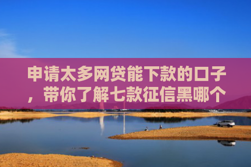 申请太多网贷能下款的口子，带你了解七款征信黑哪个贷款下款快