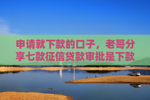 申请就下款的口子，老哥分享七款征信贷款审批是下款吗