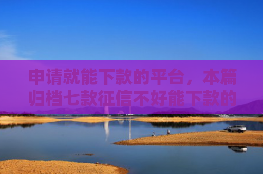 申请就能下款的平台，本篇归档七款征信不好能下款的平台有哪些呢