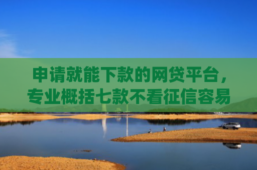 申请就能下款的网贷平台，专业概括七款不看征信容易下款的小额贷款app