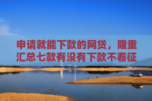 申请就能下款的网贷，隆重汇总七款有没有下款不看征信的网贷平台