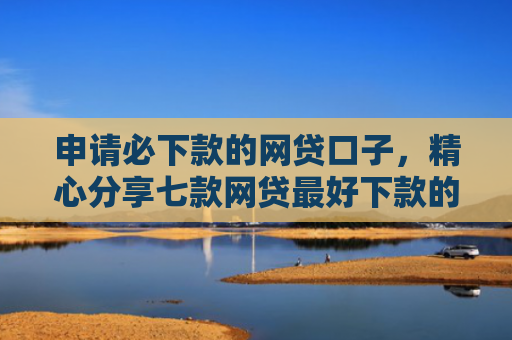 申请必下款的网贷口子，精心分享七款网贷最好下款的平台不看征信吗