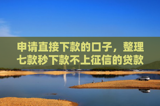 申请直接下款的口子，整理七款秒下款不上征信的贷款