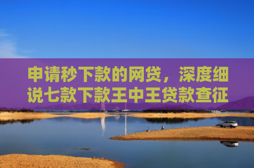 申请秒下款的网贷，深度细说七款下款王中王贷款查征信吗