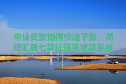 申请贷款如何快速下款，简短汇总七款征信花贷款平台能下款吗安全吗