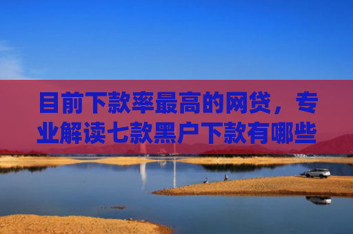 目前下款率最高的网贷，专业解读七款黑户下款有哪些app