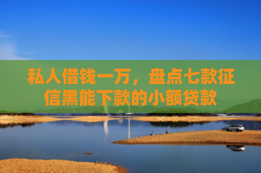 私人借钱一万，盘点七款征信黑能下款的小额贷款