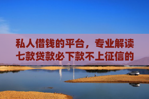 私人借钱的平台，专业解读七款贷款必下款不上征信的app